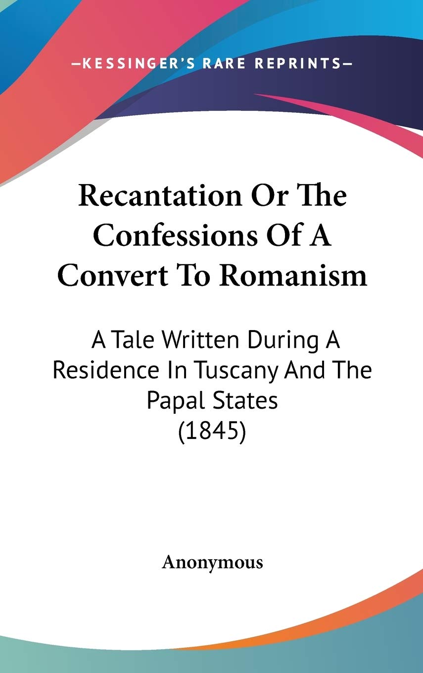 Recantation or the Confessions of a Convert to Romanism: A Tale Written During a Residence in Tuscany and the Papal States: A Tale Written During A Residence In Tuscany And The Papal States (1845) Law