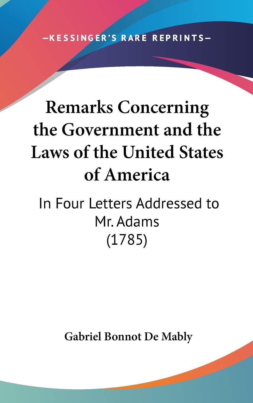 Remarks Concerning the Government and the Laws of the United States of America: In Four Letters Addressed to Mr. Adams: In Four Letters Addressed to Mr. Adams (1785) Law