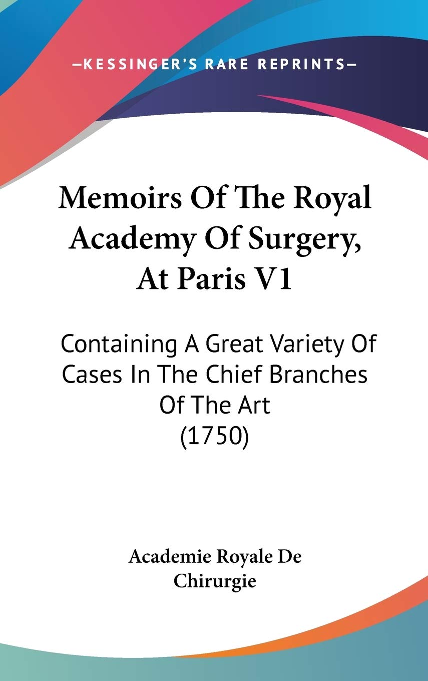 Memoirs of the Royal Academy of Surgery, at Paris: Containing a Great Variety of Cases in the Chief Branches of the Art: Containing A Great Variety Of Cases In The Chief Branches Of The Art (1750) Medicine