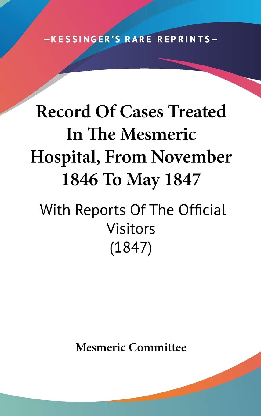 Record of Cases Treated in the Mesmeric Hospital, from November 1846 to May 1847: With Reports of the Official Visitors: With Reports Of The Official Visitors (1847) Medicine
