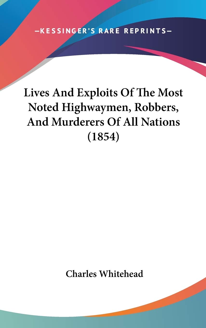 Lives and Exploits of the Most Noted Highwaymen, Robbers, and Murderers of All Nations Law