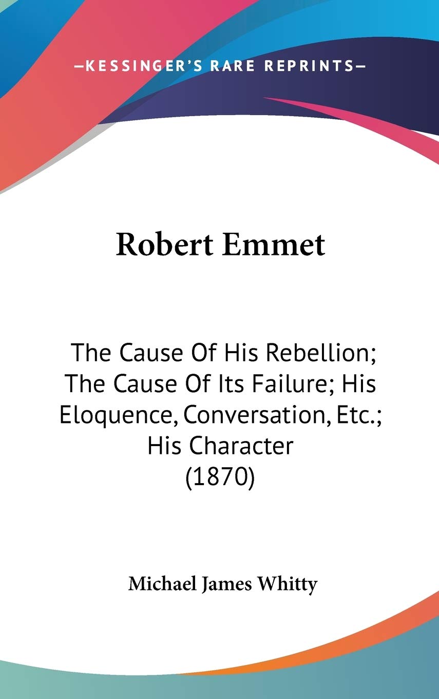 Robert Emmet: The Cause of His Rebellion; the Cause of Its Failure; His Eloquence, Conversation, Etc.; His Character: The Cause Of His Rebellion; The ... Conversation, Etc.; His Character (1870) Law