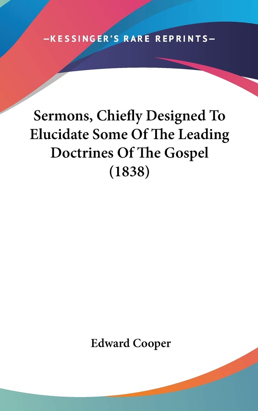 Sermons, Chiefly Designed to Elucidate Some of the Leading Doctrines of the Gospel Law