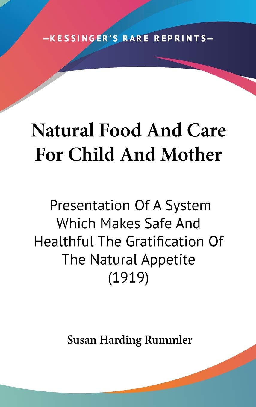 Natural Food and Care for Child and Mother: Presentation of a System Which Makes Safe and Healthful the Gratification of the Natural Appetite: ... Gratification Of The Natural Appetite (1919) Medicine