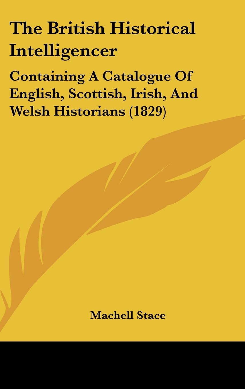 The British Historical Intelligencer: Containing a Catalogue of English, Scottish, Irish, and Welsh Historians: Containing A Catalogue Of English, Scottish, Irish, And Welsh Historians (1829) Law