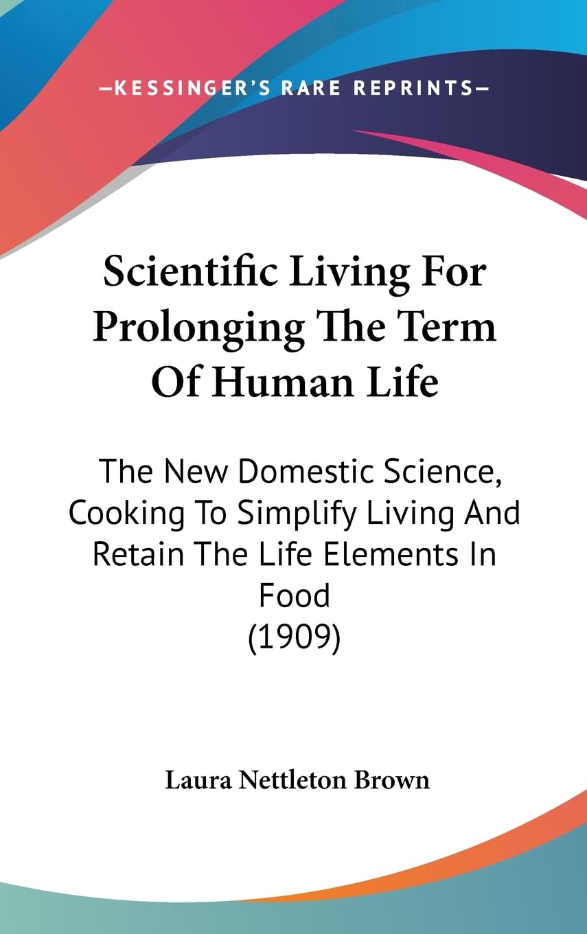 Scientific Living for Prolonging the Term of Human Life: The New Domestic Science, Cooking to Simplify Living and Retain the Life Elements in Food: ... And Retain The Life Elements In Food (1909) Contemporary literature Books