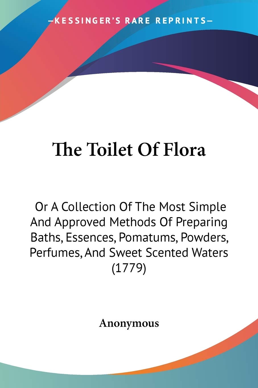 The Toilet Of Flora: Or A Collection Of The Most Simple And Approved Methods Of Preparing Baths, Essences, Pomatums, Powders, Perfumes, And Sweet Scented Waters (1779) Contemporary literature Books