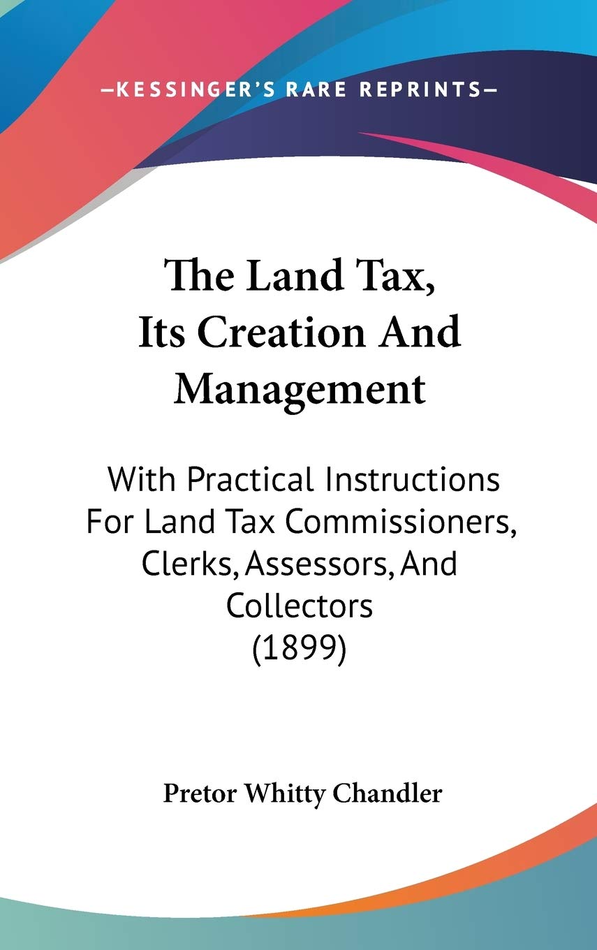The Land Tax, Its Creation And Management: With Practical Instructions For Land Tax Commissioners, Clerks, Assessors, And Collectors (1899) Essays & Short Stories
