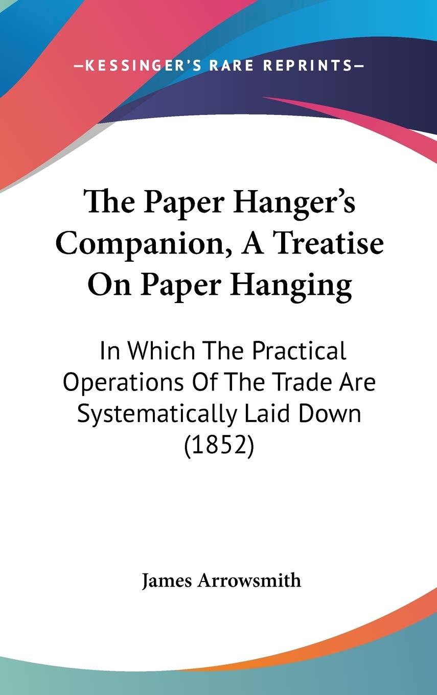 The Paper Hanger's Companion, A Treatise On Paper Hanging: In Which The Practical Operations Of The Trade Are Systematically Laid Down (1852) Essays & Short Stories