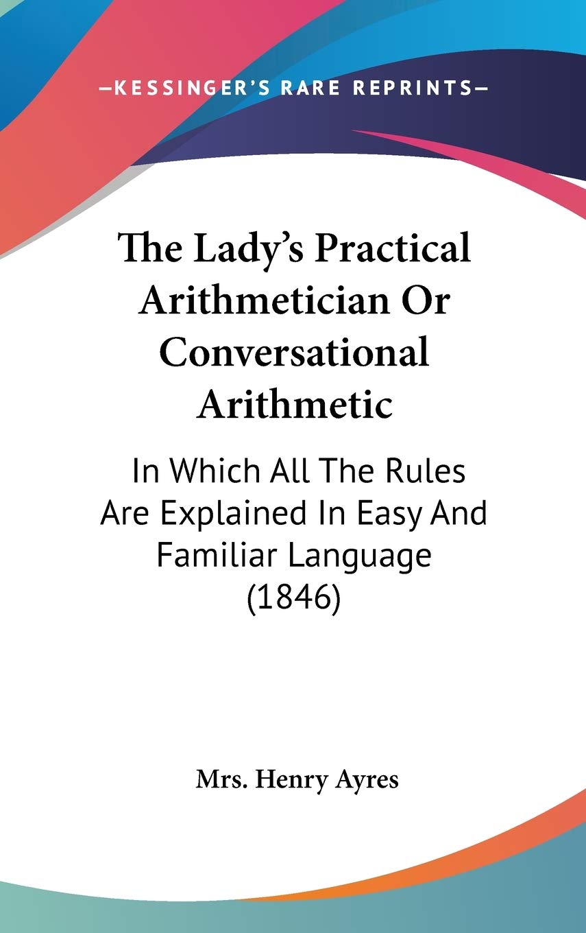 The Lady's Practical Arithmetician Or Conversational Arithmetic: In Which All The Rules Are Explained In Easy And Familiar Language (1846) Mathematics