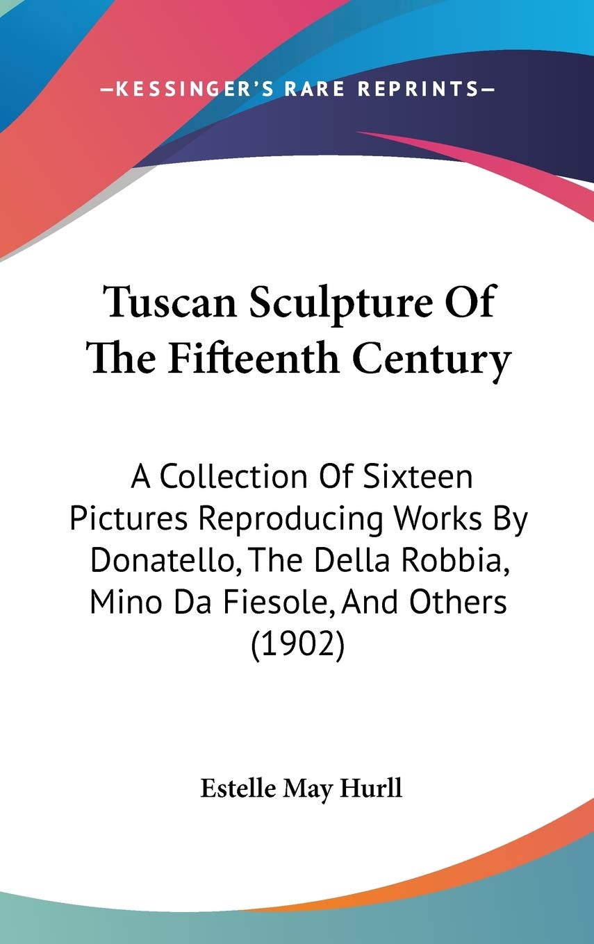 Tuscan Sculpture Of The Fifteenth Century: A Collection Of Sixteen Pictures Reproducing Works By Donatello, The Della Robbia, Mino Da Fiesole, And Others (1902) Film, Art & Culture