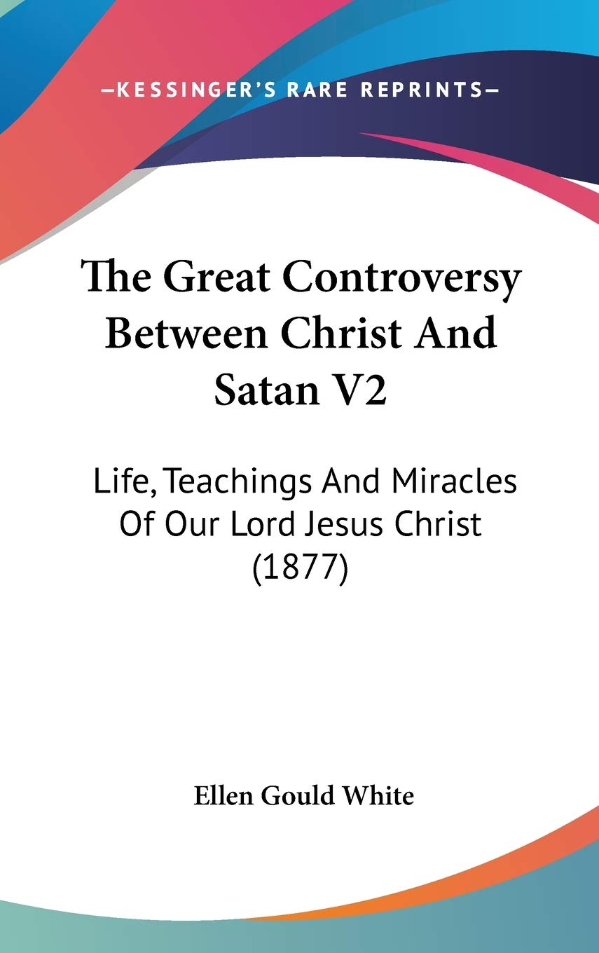 The Great Controversy Between Christ And Satan V2: Life, Teachings And Miracles Of Our Lord Jesus Christ (1877) Philosophy