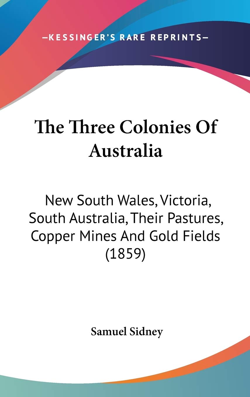 The Three Colonies Of Australia: New South Wales, Victoria, South Australia, Their Pastures, Copper Mines And Gold Fields (1859) Business, Finance & Career