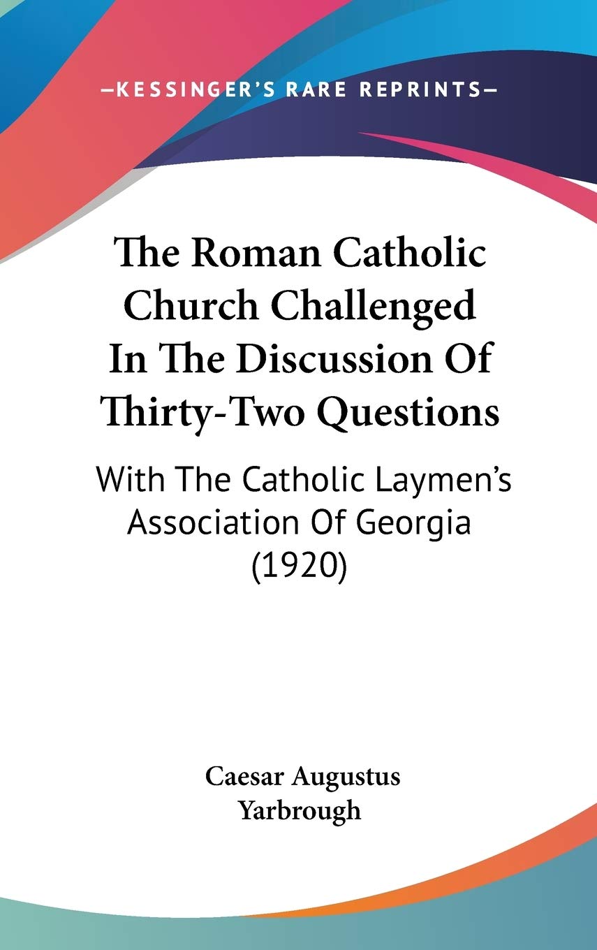 The Roman Catholic Church Challenged In The Discussion Of Thirty-Two Questions: With The Catholic Laymen's Association Of Georgia (1920) Philosophy