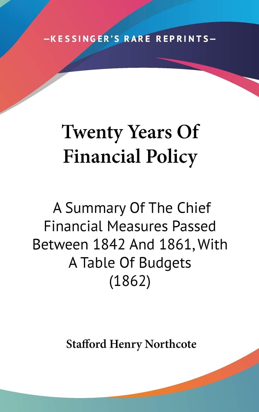 Twenty Years Of Financial Policy: A Summary Of The Chief Financial Measures Passed Between 1842 And 1861, With A Table Of Budgets (1862) Business, Finance & Career