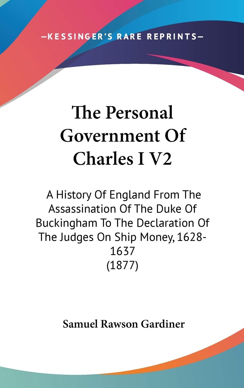 The Personal Government Of Charles I V2: A History Of England From The Assassination Of The Duke Of Buckingham To The Declaration Of The Judges On Ship Money, 1628-1637 (1877) Politics & History