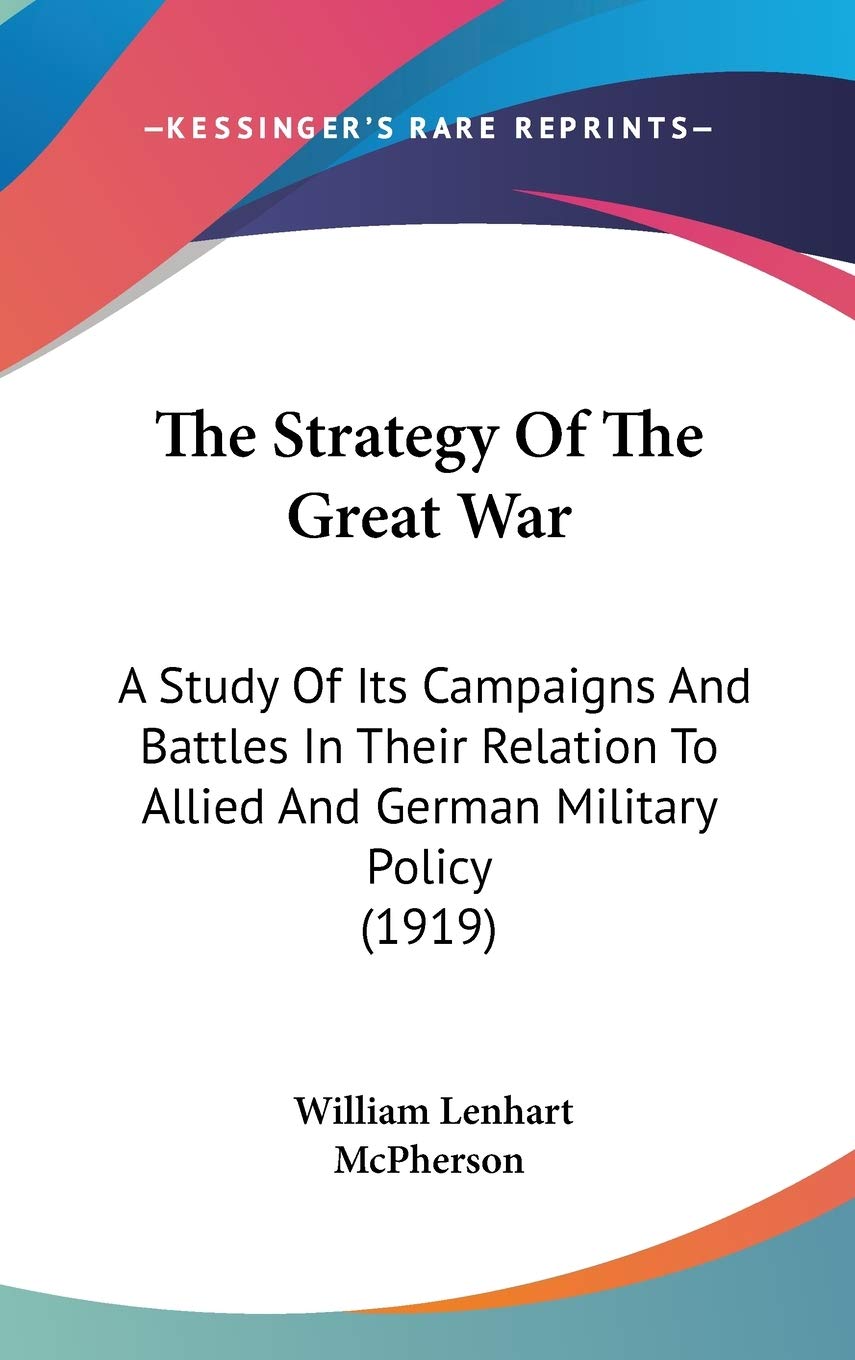 The Strategy Of The Great War: A Study Of Its Campaigns And Battles In Their Relation To Allied And German Military Policy (1919) Politics & History