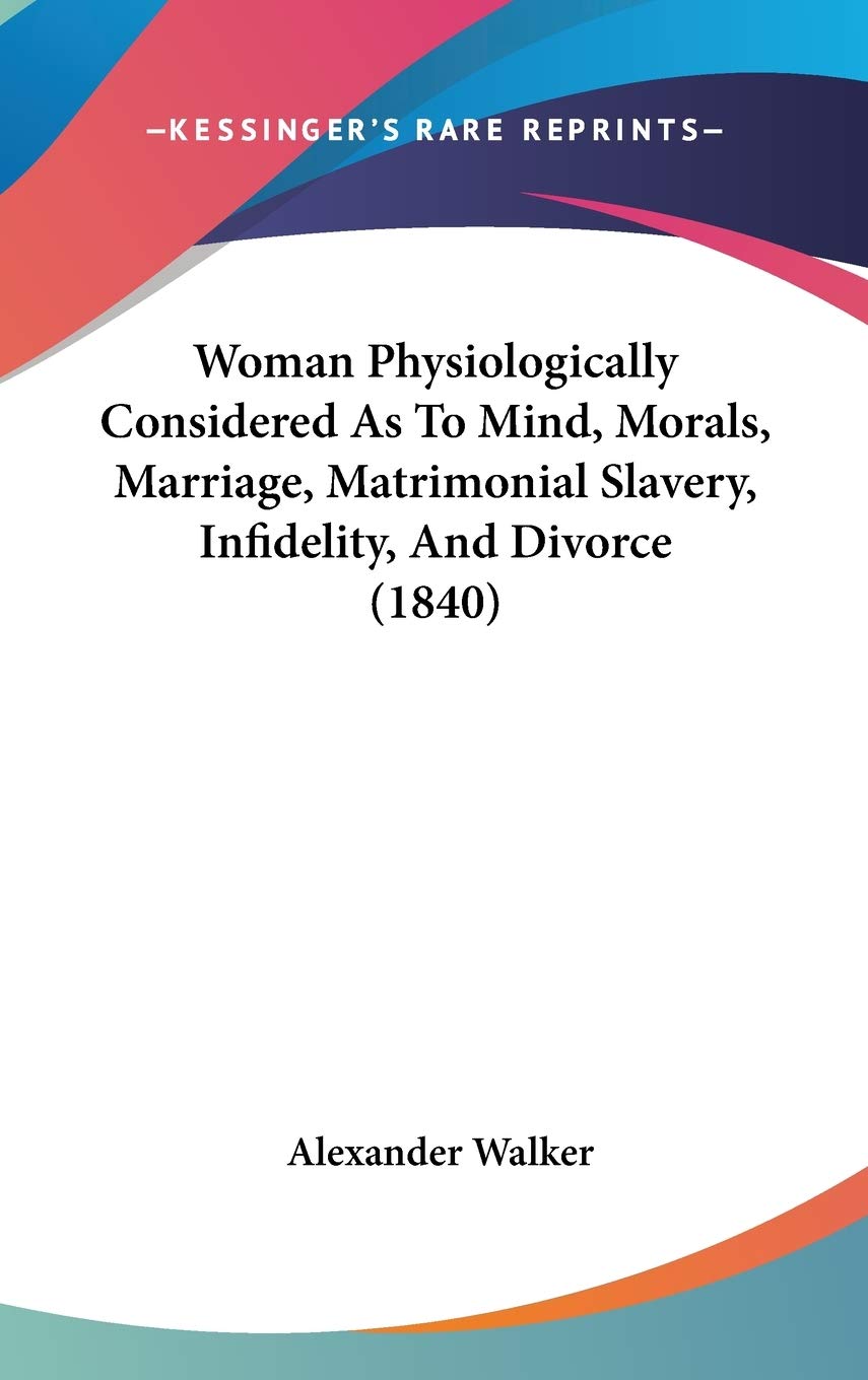 Woman Physiologically Considered As To Mind, Morals, Marriage, Matrimonial Slavery, Infidelity, And Divorce (1840) Philosophy