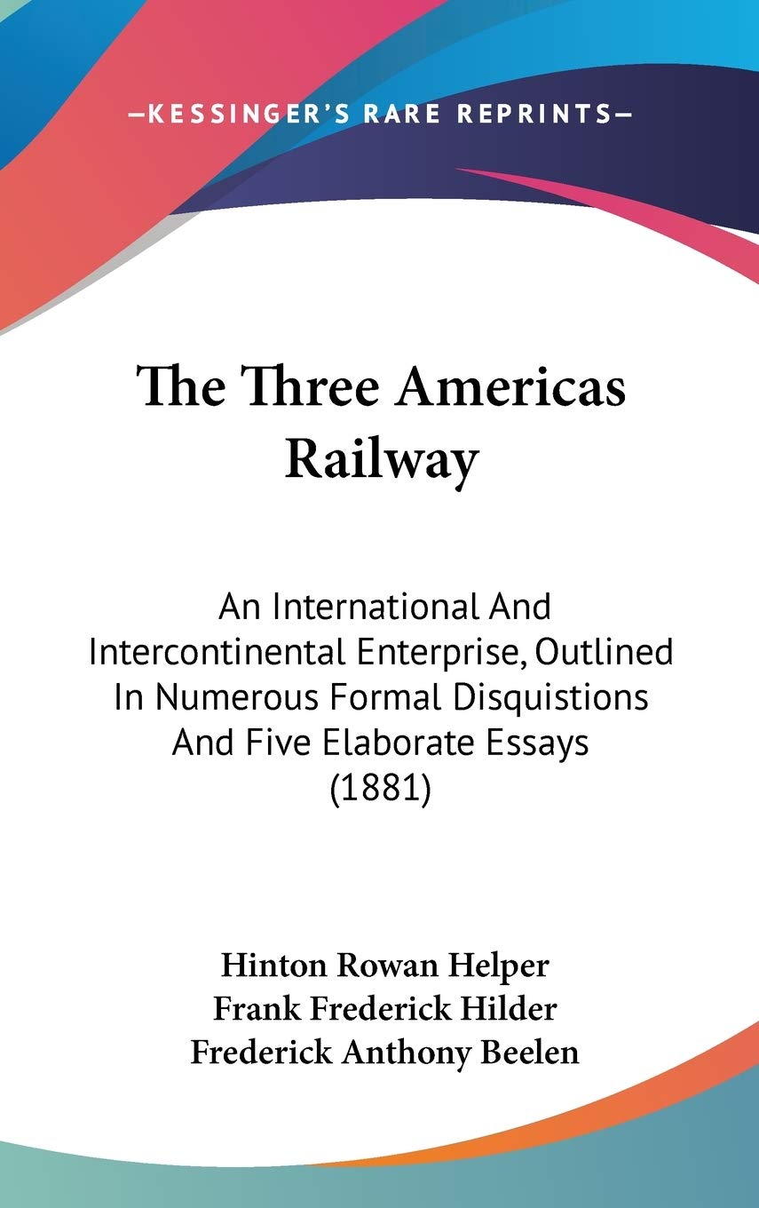 The Three Americas Railway: An International And Intercontinental Enterprise, Outlined In Numerous Formal Disquistions And Five Elaborate Essays (1881) Philosophy