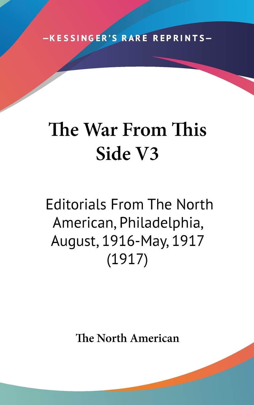 The War From This Side V3: Editorials From The North American, Philadelphia, August, 1916-May, 1917 (1917) Politics & History