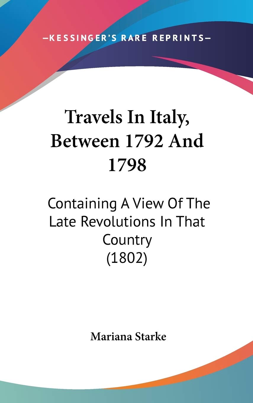 Travels In Italy, Between 1792 And 1798: Containing A View Of The Late Revolutions In That Country (1802) Essays & Short Stories