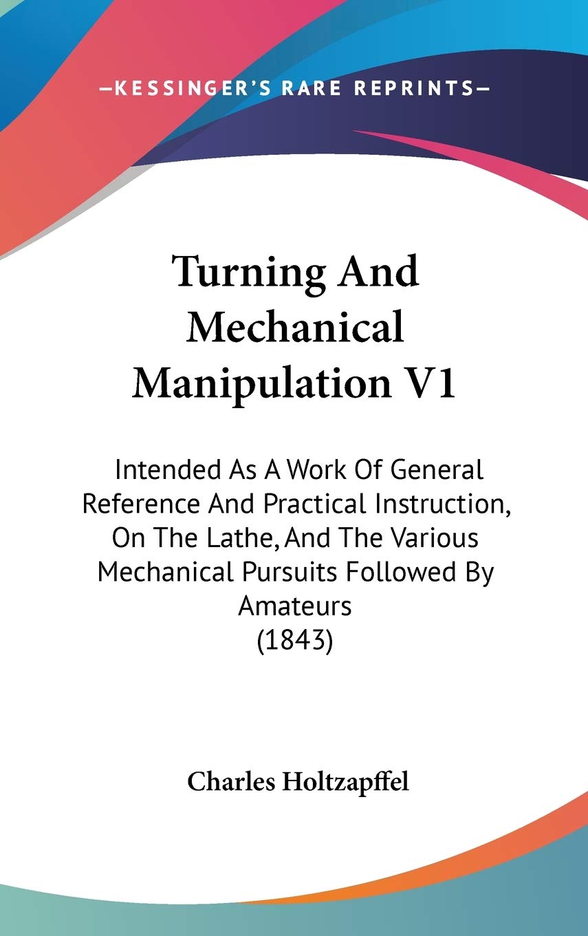 Turning And Mechanical Manipulation V1: Intended As A Work Of General Reference And Practical Instruction, On The Lathe, And The Various Mechanical Pursuits Followed By Amateurs (1843) Hobbies & Crafts