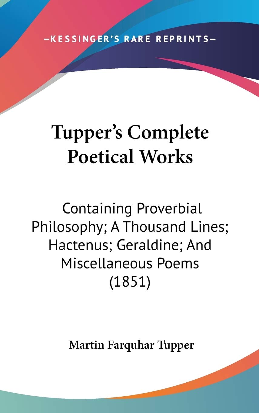 Tupper's Complete Poetical Works: Containing Proverbial Philosophy; A Thousand Lines; Hactenus; Geraldine; And Miscellaneous Poems (1851) Philosophy