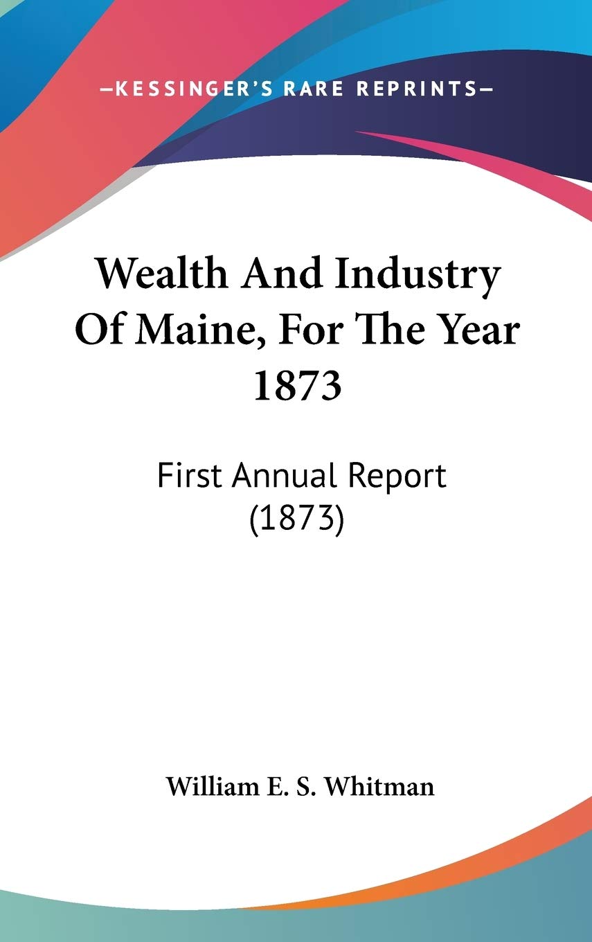 Wealth And Industry Of Maine, For The Year 1873: First Annual Report (1873) Business, Finance & Career