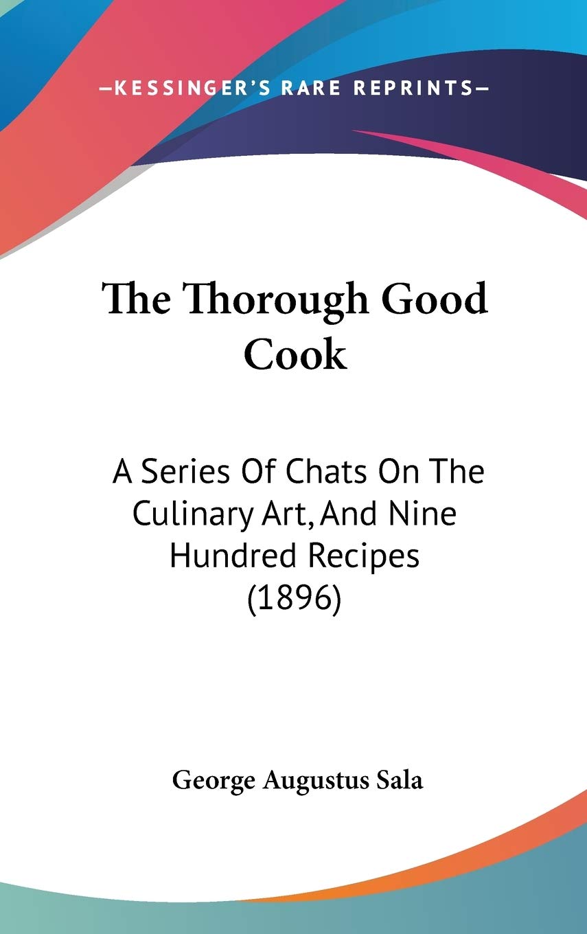 The Thorough Good Cook: A Series Of Chats On The Culinary Art, And Nine Hundred Recipes (1896) Art & Literature