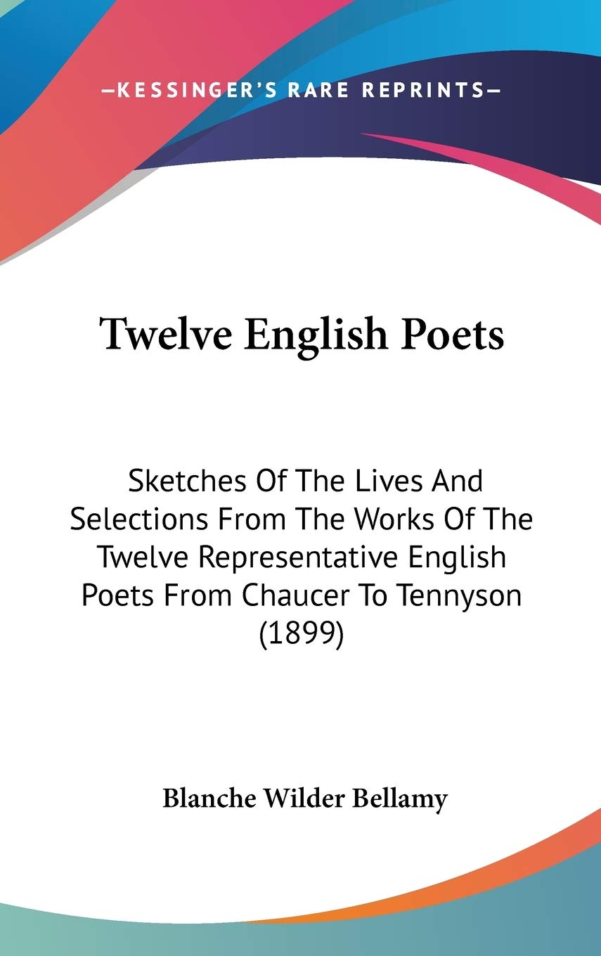 Twelve English Poets: Sketches Of The Lives And Selections From The Works Of The Twelve Representative English Poets From Chaucer To Tennyson (1899) Poetry
