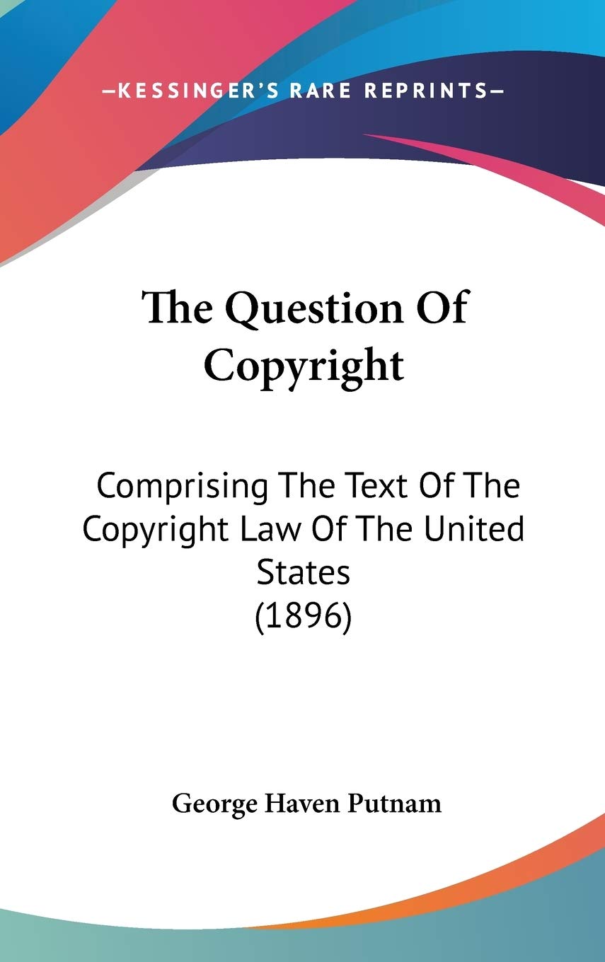 The Question Of Copyright: Comprising The Text Of The Copyright Law Of The United States (1896) Law