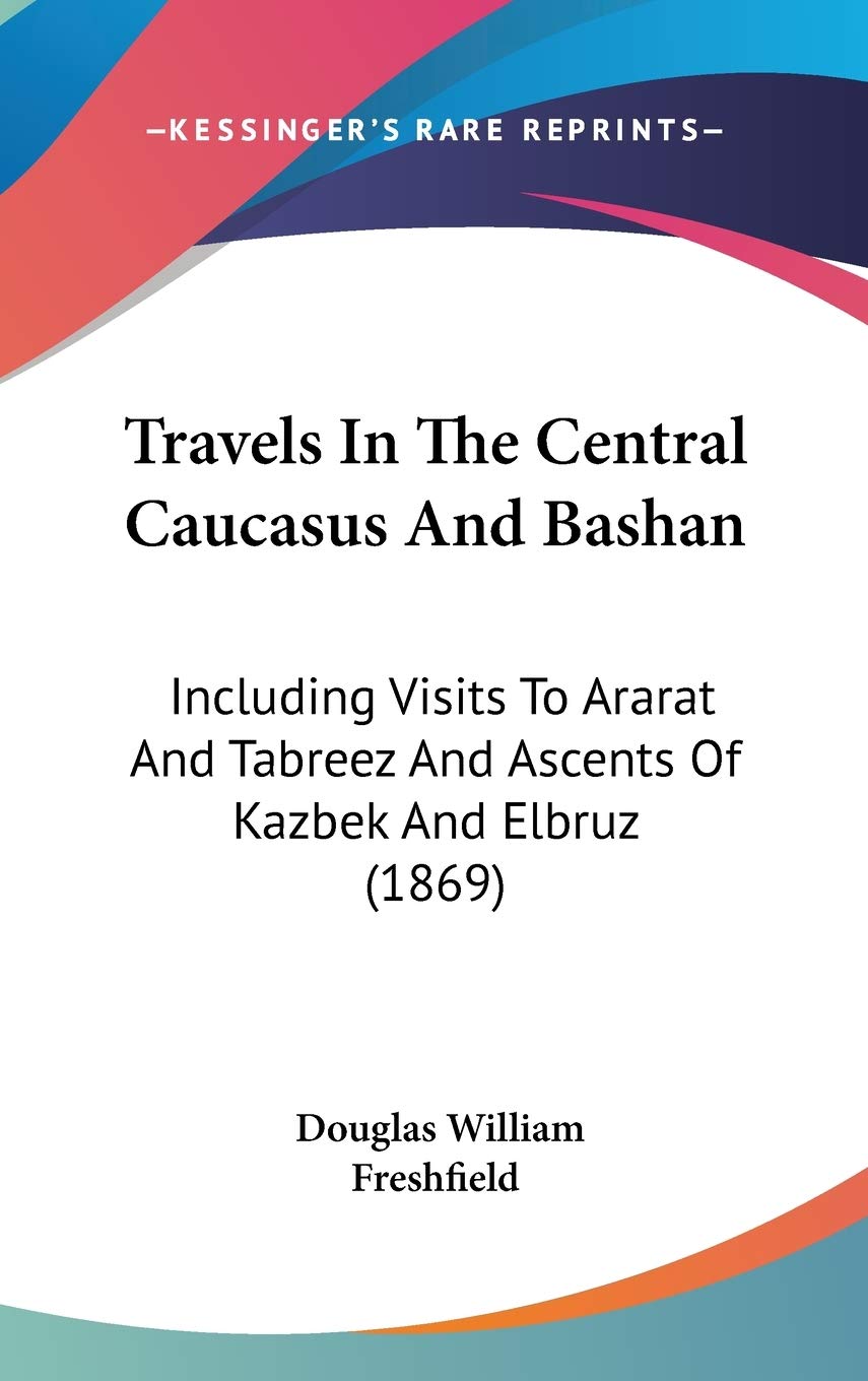 Travels In The Central Caucasus And Bashan: Including Visits To Ararat And Tabreez And Ascents Of Kazbek And Elbruz (1869) Essays & Short Stories