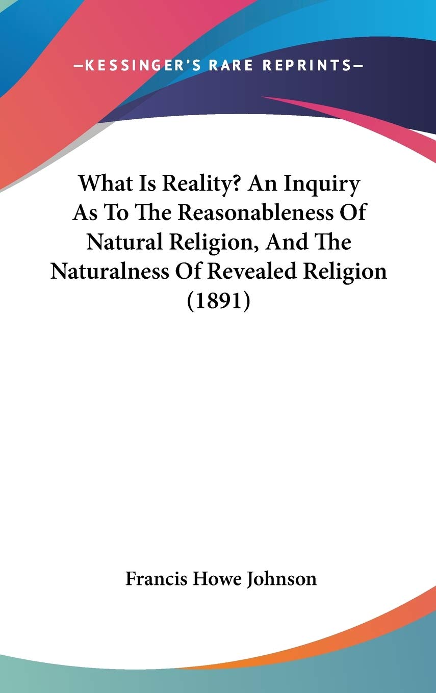 What Is Reality? An Inquiry As To The Reasonableness Of Natural Religion, And The Naturalness Of Revealed Religion (1891) Religion & Esotericism