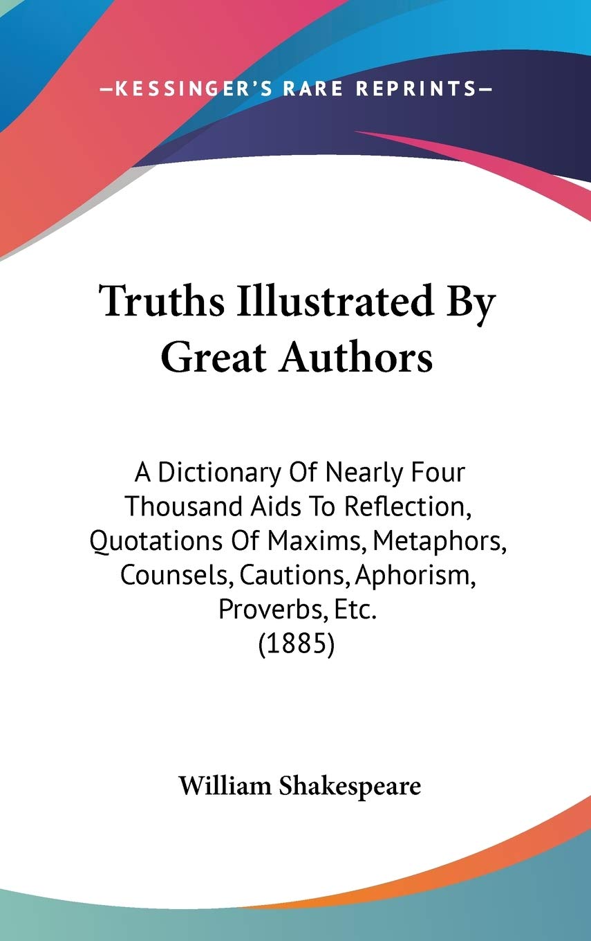 Truths Illustrated By Great Authors: A Dictionary Of Nearly Four Thousand Aids To Reflection, Quotations Of Maxims, Metaphors, Counsels, Cautions, Aphorism, Proverbs, Etc. (1885) Philosophy