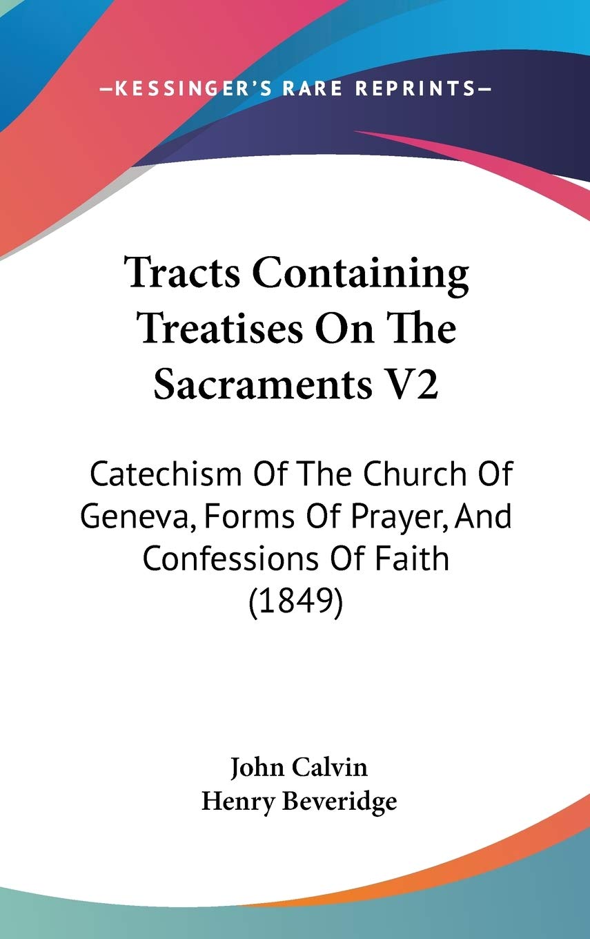 Tracts Containing Treatises On The Sacraments V2: Catechism Of The Church Of Geneva, Forms Of Prayer, And Confessions Of Faith (1849) Philosophy