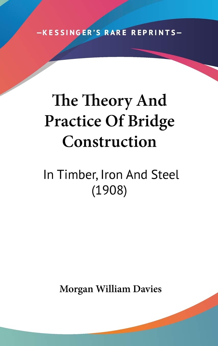 The Theory And Practice Of Bridge Construction: In Timber, Iron And Steel (1908) Business & Technology