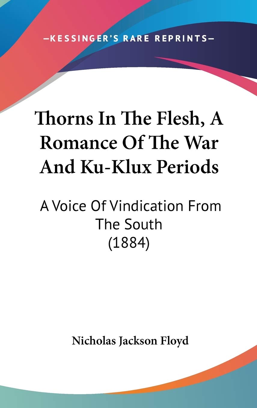 Thorns In The Flesh, A Romance Of The War And Ku-Klux Periods: A Voice Of Vindication From The South (1884) Politics & History