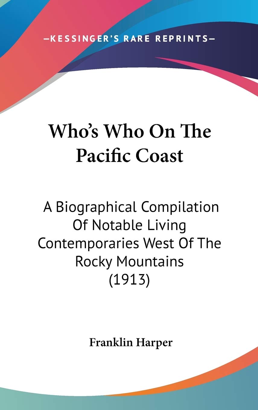 Who's Who On The Pacific Coast: A Biographical Compilation Of Notable Living Contemporaries West Of The Rocky Mountains (1913) Art & Literature