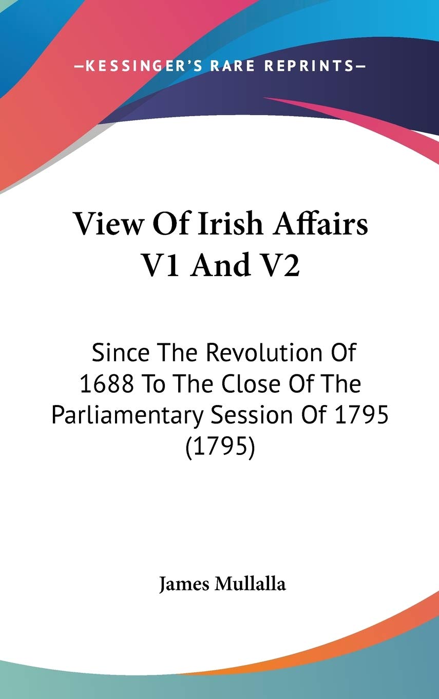 View Of Irish Affairs V1 And V2: Since The Revolution Of 1688 To The Close Of The Parliamentary Session Of 1795 (1795) Philosophy