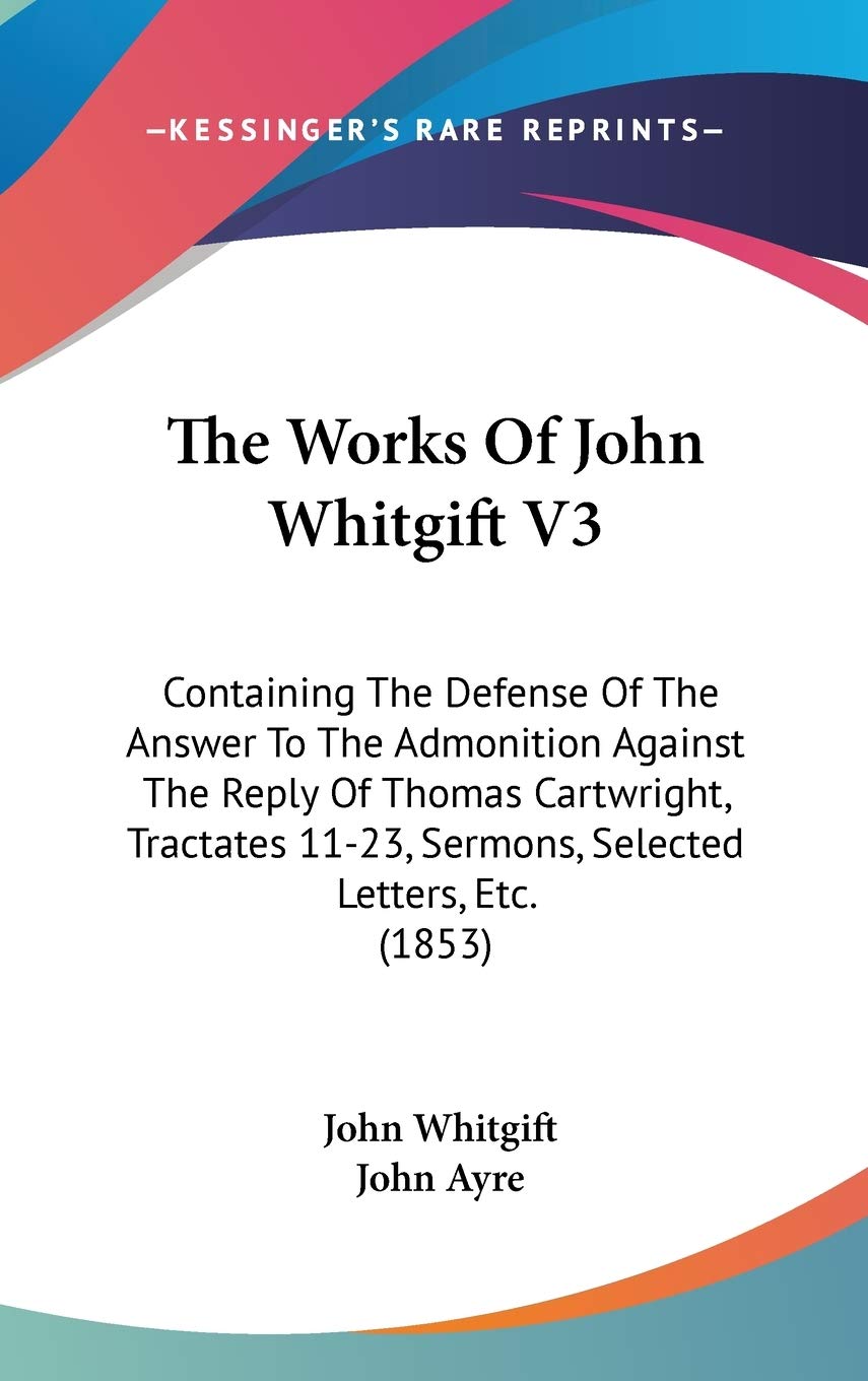 The Works Of John Whitgift V3: Containing The Defense Of The Answer To The Admonition Against The Reply Of Thomas Cartwright, Tractates 11-23, Sermons, Selected Letters, Etc. (1853) Essays & Short Stories