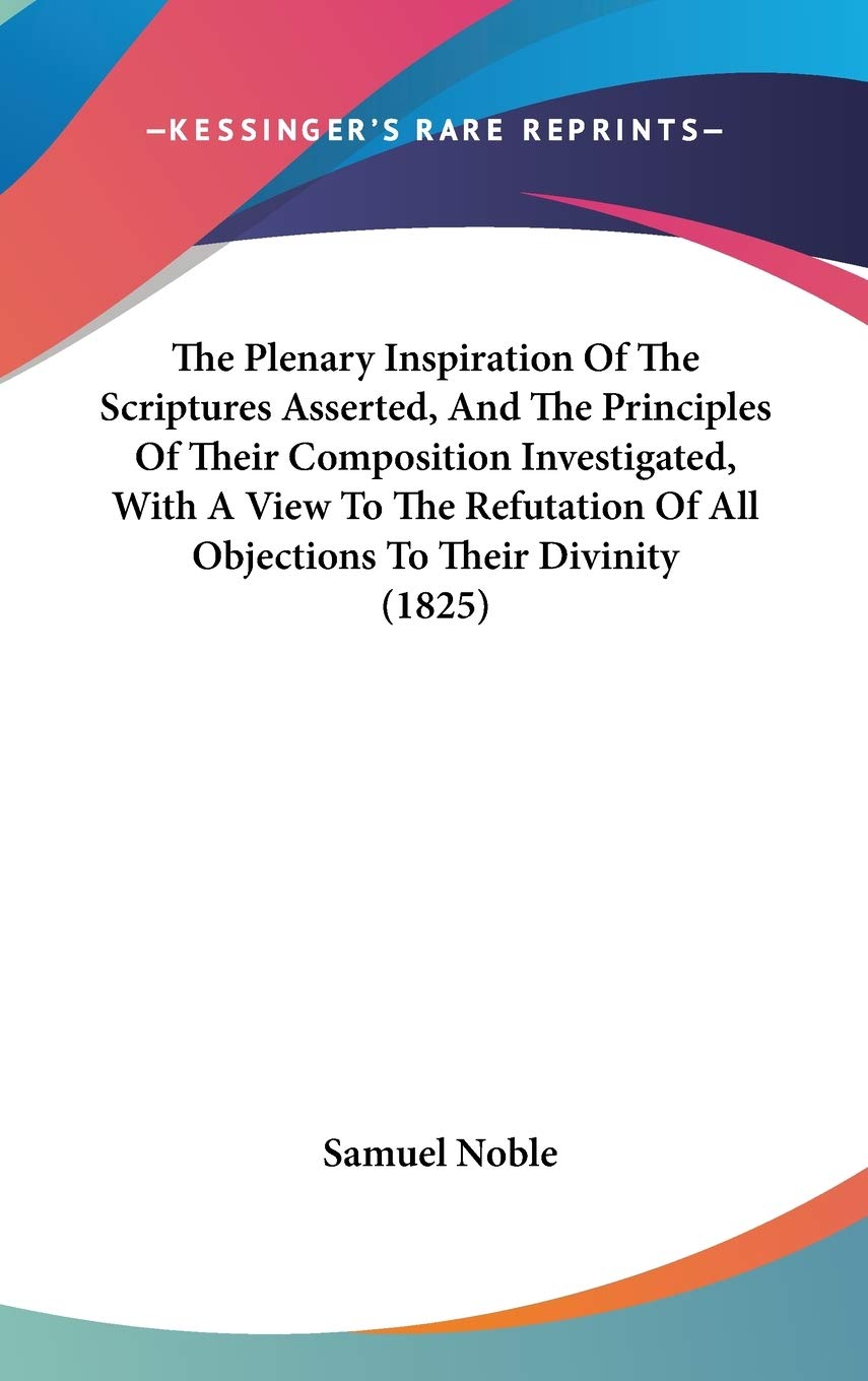 The Plenary Inspiration Of The Scriptures Asserted, And The Principles Of Their Composition Investigated, With A View To The Refutation Of All Objections To Their Divinity (1825) Politics & History