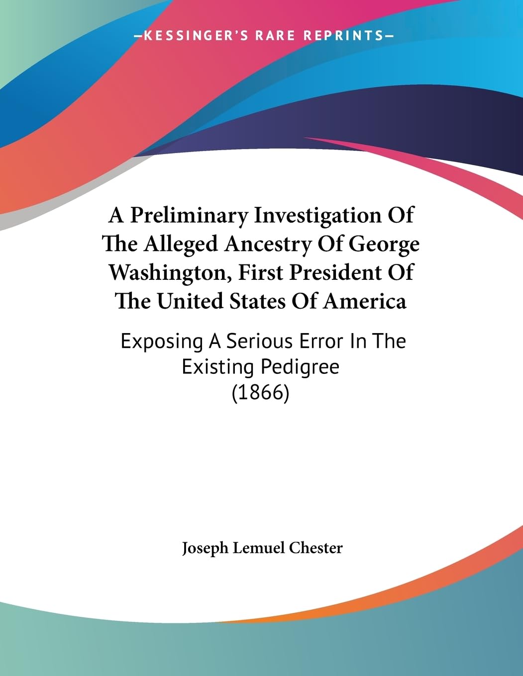 A Preliminary Investigation of the Alleged Ancestry of George Washington, First President of the United States of America: Exposing a Serious Error in ... Serious Error In The Existing Pedigree (1866) Contemporary literature Books