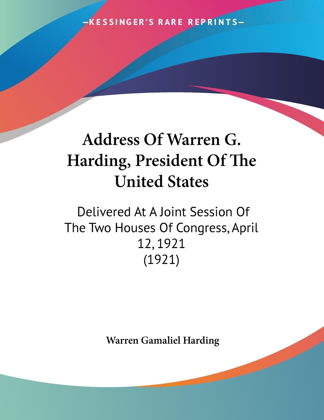 Address of Warren G. Harding, President of the United States: Delivered at a Joint Session of the Two Houses of Congress, April 12, 1921: Delivered At ... Two Houses Of Congress, April 12, 1921 (1921) Philosophy