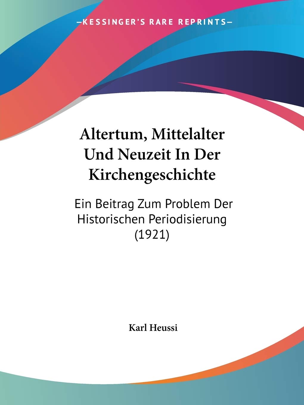 Altertum, Mittelalter Und Neuzeit in Der Kirchengeschichte: Ein Beitrag Zum Problem Der Historischen Periodisierung: Ein Beitrag Zum Problem Der Historischen Periodisierung (1921) Contemporary literature