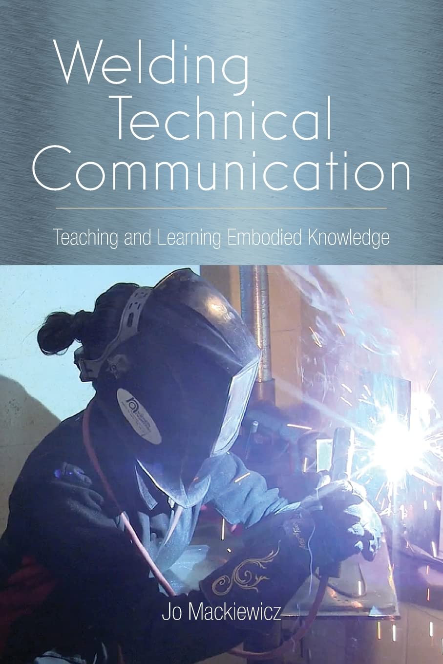 Welding Technical Communication: Teaching and Learning Embodied Knowledge (Studies in Technical Communication) Media & Communication
