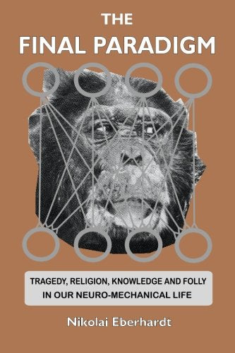 The Final Paradigm: Tragedy, Religion, Knowledge and Folly in Our Neuro-Mechanical Life Medicine
