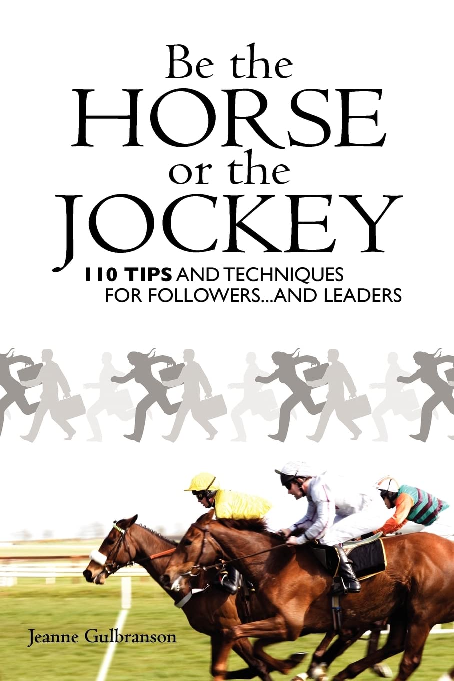 Be the Horse or the Jockey: 110 Tips and Techniques for Followers…and Leaders Business, Finance & Career