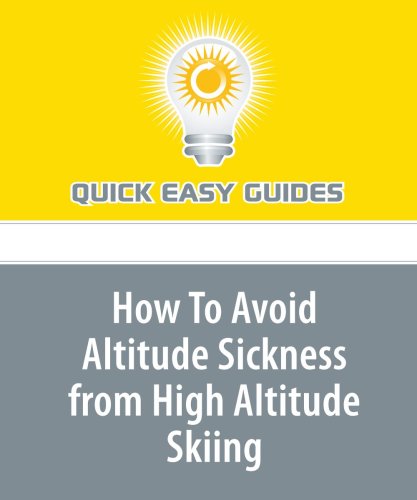 How To Avoid Altitude Sickness from High Altitude Skiing: Don't Get Sick; Have a Great Skiing Holiday! Leisure & Fun