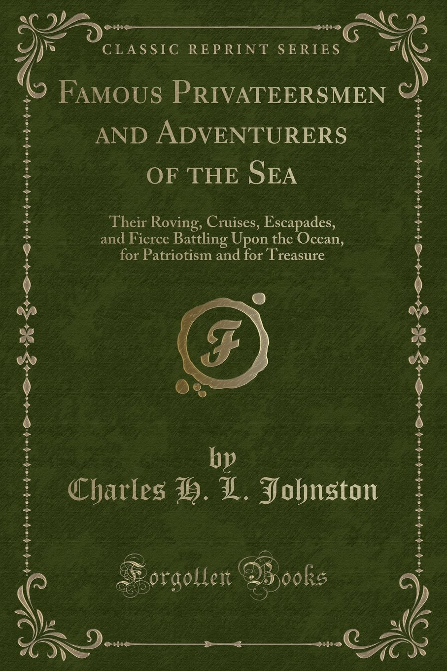 Famous Privateersmen and Adventurers of the Sea: Their Roving, Cruises, Escapades, and Fierce Battling Upon the Ocean, for Patriotism and for ... Patriotism and for Treasure (Classic Reprint) Action & Adventure