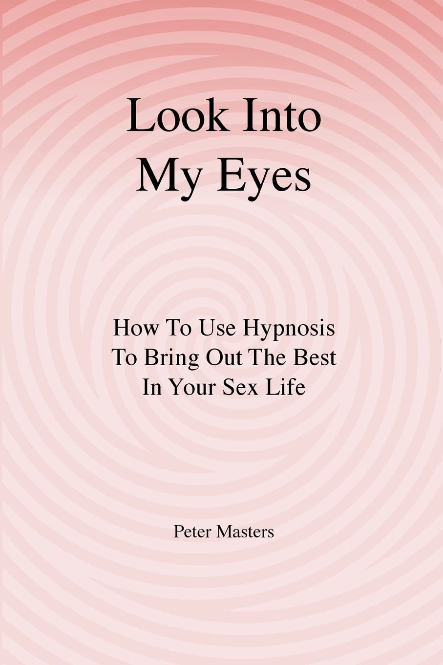 Look Into My Eyes: How To Use Hypnosis To Bring Out The Best In Your Sex Life Partnership & Love